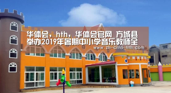 华体会,hth,华体会官网_方城县举办2019年暑期中小学音乐教师全员培训活动(图1) 华体会,hth,华体会官网