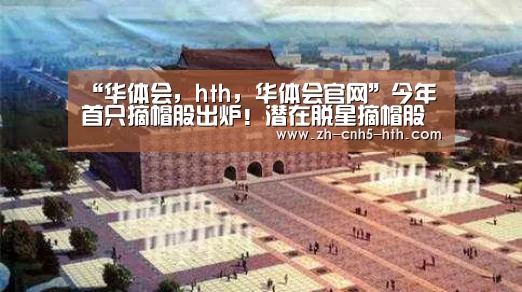“华体会,hth,华体会官网”今年首只摘帽股出炉!潜在脱星摘帽股名单看过来 最大黑马已连续6涨停(图3) 华体会,hth,华体会官网