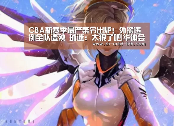 CBA新赛季最严条令出炉!外援违例全队遭殃 球迷:太狠了吧|华体会,hth,华体会官网(图2) 华体会,hth,华体会官网